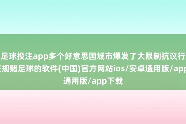 足球投注app多个好意思国城市爆发了大限制抗议行为-正规赌足球的软件(中国)官方网站ios/安卓通用版/app下载