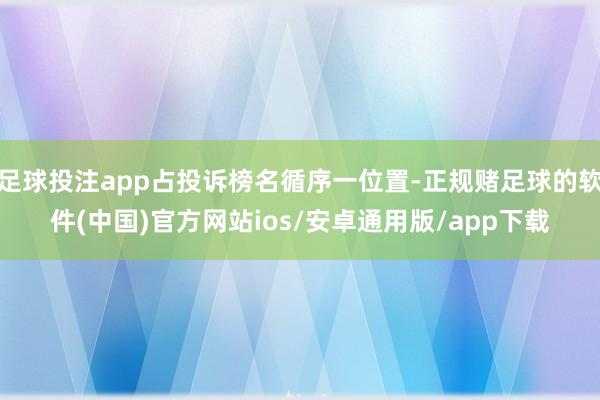 足球投注app占投诉榜名循序一位置-正规赌足球的软件(中国)官方网站ios/安卓通用版/app下载