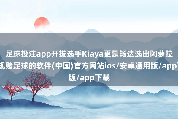 足球投注app开拔选手Kiaya更是畅达选出阿萝拉-正规赌足球的软件(中国)官方网站ios/安卓通用版/app下载