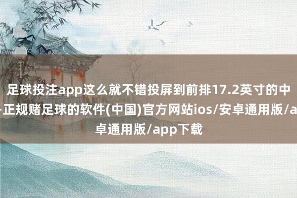 足球投注app这么就不错投屏到前排17.2英寸的中控屏上-正规赌足球的软件(中国)官方网站ios/安卓通用版/app下载