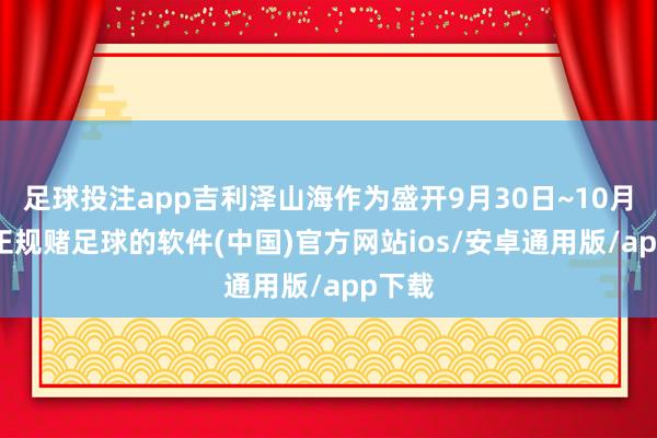 足球投注app吉利泽山海作为盛开9月30日~10月8日-正规赌足球的软件(中国)官方网站ios/安卓通用版/app下载