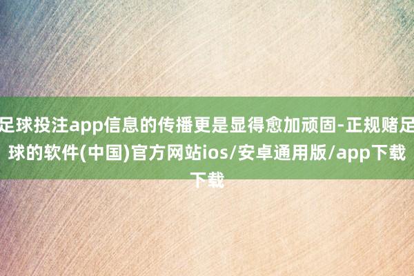 足球投注app信息的传播更是显得愈加顽固-正规赌足球的软件(中国)官方网站ios/安卓通用版/app下载