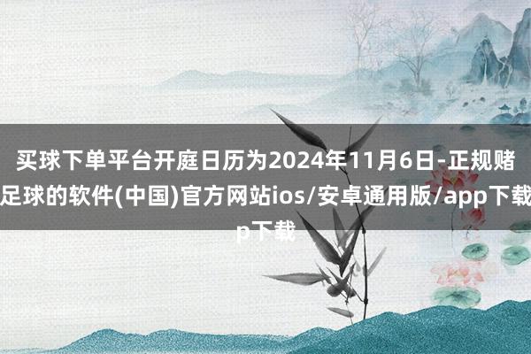 买球下单平台开庭日历为2024年11月6日-正规赌足球的软件(中国)官方网站ios/安卓通用版/app下载