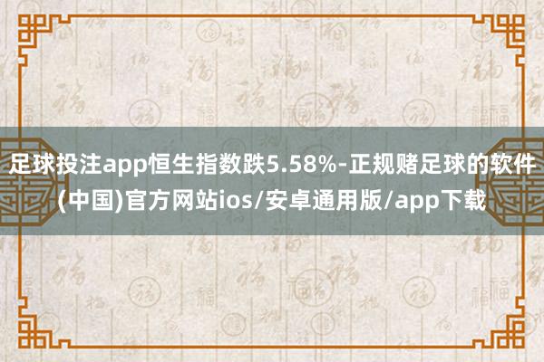 足球投注app恒生指数跌5.58%-正规赌足球的软件(中国)官方网站ios/安卓通用版/app下载