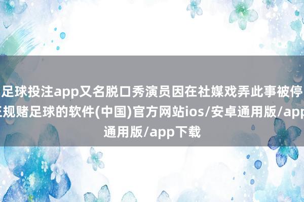 足球投注app又名脱口秀演员因在社媒戏弄此事被停工-正规赌足球的软件(中国)官方网站ios/安卓通用版/app下载