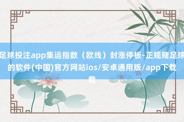 足球投注app集运指数（欧线）封涨停板-正规赌足球的软件(中国)官方网站ios/安卓通用版/app下载