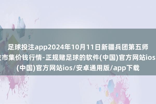 足球投注app2024年10月11日新疆兵团第五师三和农副产物抽象批发市集价钱行情-正规赌足球的软件(中国)官方网站ios/安卓通用版/app下载