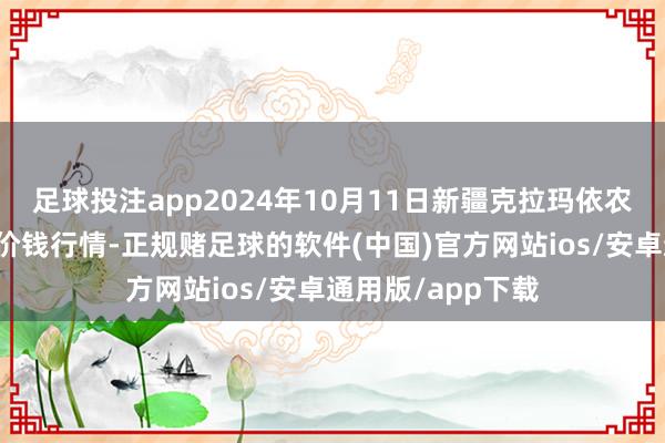 足球投注app2024年10月11日新疆克拉玛依农副居品批发市集价钱行情-正规赌足球的软件(中国)官方网站ios/安卓通用版/app下载