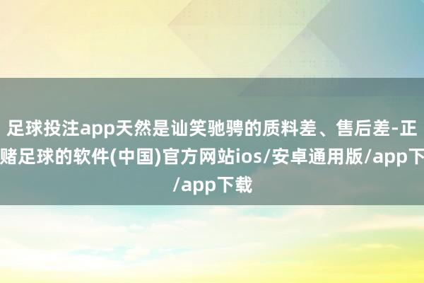 足球投注app天然是讪笑驰骋的质料差、售后差-正规赌足球的软件(中国)官方网站ios/安卓通用版/app下载