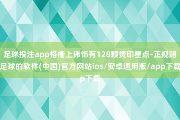 足球投注app格栅上讳饰有128颗烫印星点-正规赌足球的软件(中国)官方网站ios/安卓通用版/app下载