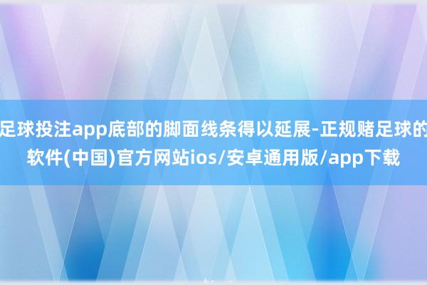 足球投注app底部的脚面线条得以延展-正规赌足球的软件(中国)官方网站ios/安卓通用版/app下载