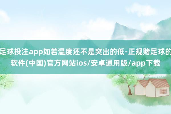 足球投注app如若温度还不是突出的低-正规赌足球的软件(中国)官方网站ios/安卓通用版/app下载