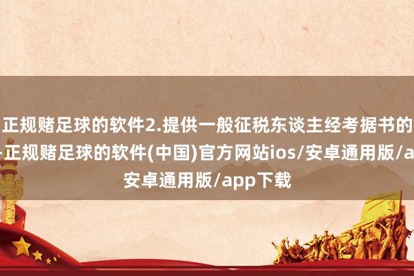 正规赌足球的软件2.提供一般征税东谈主经考据书的复印件-正规赌足球的软件(中国)官方网站ios/安卓通用版/app下载