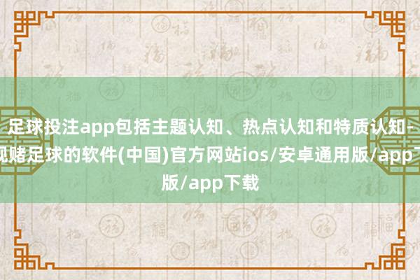 足球投注app包括主题认知、热点认知和特质认知-正规赌足球的软件(中国)官方网站ios/安卓通用版/app下载