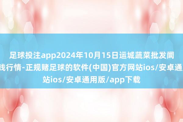 足球投注app2024年10月15日运城蔬菜批发阛阓有限公司价钱行情-正规赌足球的软件(中国)官方网站ios/安卓通用版/app下载