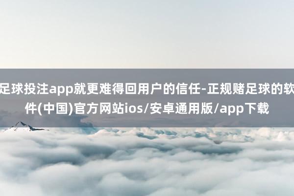 足球投注app就更难得回用户的信任-正规赌足球的软件(中国)官方网站ios/安卓通用版/app下载