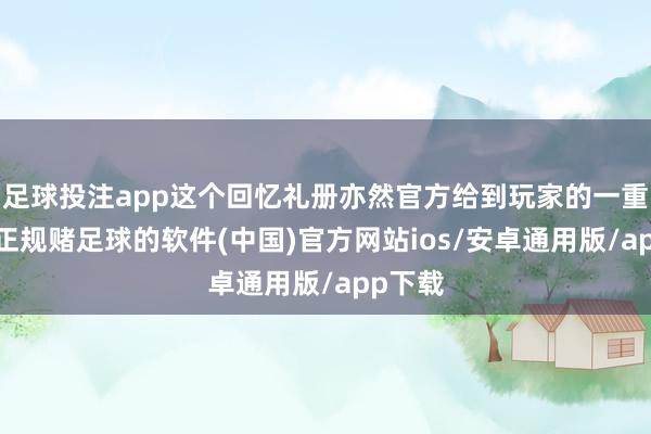 足球投注app这个回忆礼册亦然官方给到玩家的一重福利-正规赌足球的软件(中国)官方网站ios/安卓通用版/app下载