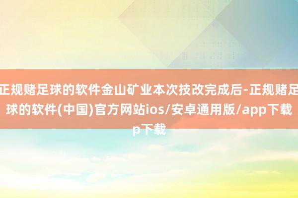 正规赌足球的软件金山矿业本次技改完成后-正规赌足球的软件(中国)官方网站ios/安卓通用版/app下载