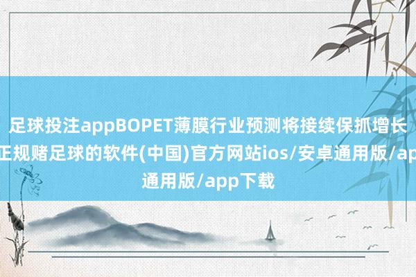 足球投注appBOPET薄膜行业预测将接续保抓增长势头-正规赌足球的软件(中国)官方网站ios/安卓通用版/app下载