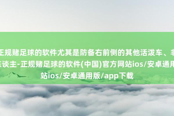 正规赌足球的软件尤其是防备右前侧的其他活泼车、非活泼车、行东谈主-正规赌足球的软件(中国)官方网站ios/安卓通用版/app下载