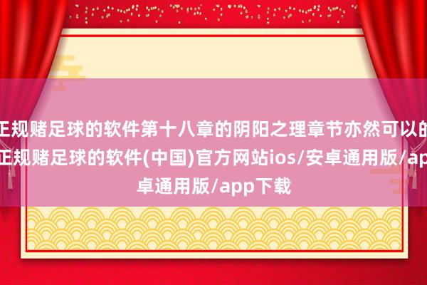 正规赌足球的软件第十八章的阴阳之理章节亦然可以的遴荐-正规赌足球的软件(中国)官方网站ios/安卓通用版/app下载