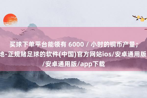 买球下单平台能领有 6000 / 小时的铜币产量；铜矿资源地-正规赌足球的软件(中国)官方网站ios/安卓通用版/app下载