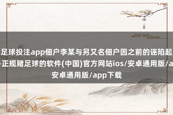 足球投注app佃户李某与另又名佃户因之前的诬陷起了横暴-正规赌足球的软件(中国)官方网站ios/安卓通用版/app下载