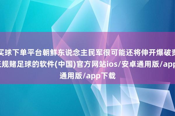 买球下单平台朝鲜东说念主民军很可能还将伸开爆破责任-正规赌足球的软件(中国)官方网站ios/安卓通用版/app下载