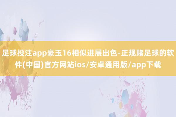 足球投注app豪玉16相似进展出色-正规赌足球的软件(中国)官方网站ios/安卓通用版/app下载