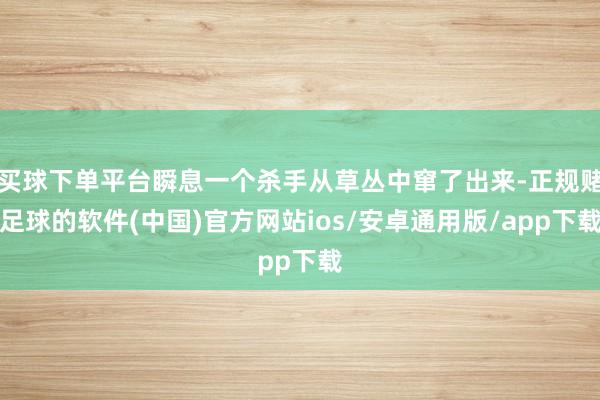 买球下单平台瞬息一个杀手从草丛中窜了出来-正规赌足球的软件(中国)官方网站ios/安卓通用版/app下载