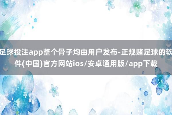 足球投注app整个骨子均由用户发布-正规赌足球的软件(中国)官方网站ios/安卓通用版/app下载