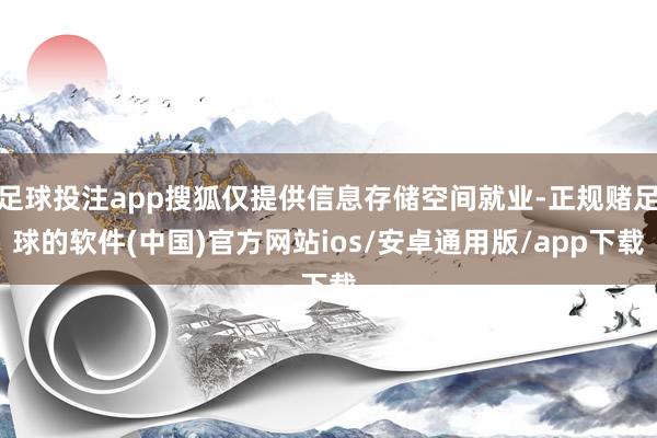 足球投注app搜狐仅提供信息存储空间就业-正规赌足球的软件(中国)官方网站ios/安卓通用版/app下载