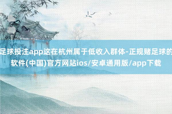 足球投注app这在杭州属于低收入群体-正规赌足球的软件(中国)官方网站ios/安卓通用版/app下载