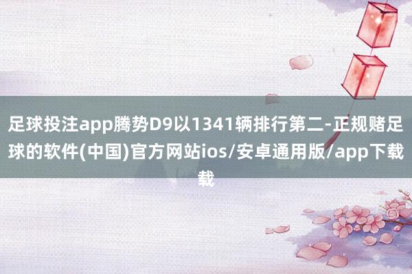 足球投注app腾势D9以1341辆排行第二-正规赌足球的软件(中国)官方网站ios/安卓通用版/app下载