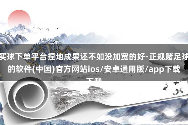 买球下单平台捏地成果还不如没加宽的好-正规赌足球的软件(中国)官方网站ios/安卓通用版/app下载