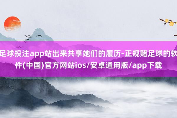 足球投注app站出来共享她们的履历-正规赌足球的软件(中国)官方网站ios/安卓通用版/app下载